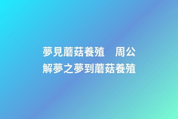 夢見蘑菇養殖　周公解夢之夢到蘑菇養殖